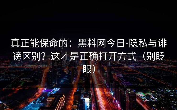 真正能保命的：黑料网今日-隐私与诽谤区别？这才是正确打开方式（别眨眼）