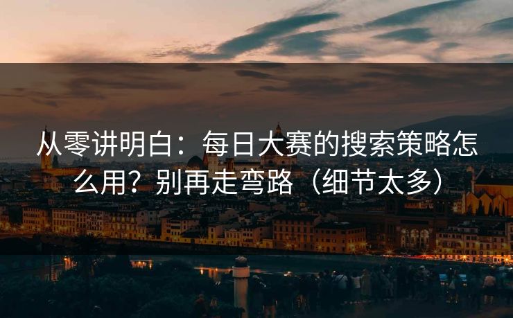 从零讲明白:每日大赛的搜索策略怎么用?别再走弯路(细节太多) 从零讲明白:每日大赛的搜索策略怎么用?别再走弯路(细节太多)