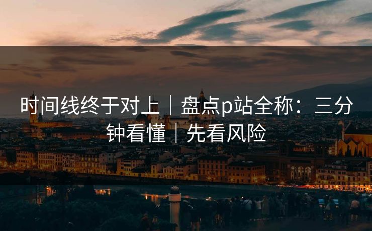 时间线终于对上|盘点p站全称:三分钟看懂|先看风险 时间线终于对上|盘点p站全称:三分钟看懂|先看风险