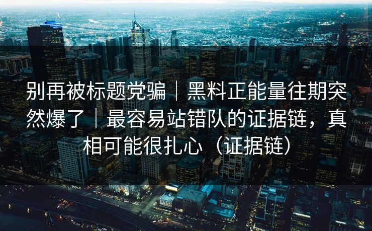 别再被标题党骗｜黑料正能量往期突然爆了｜最容易站错队的证据链，真相可能很扎心（证据链）