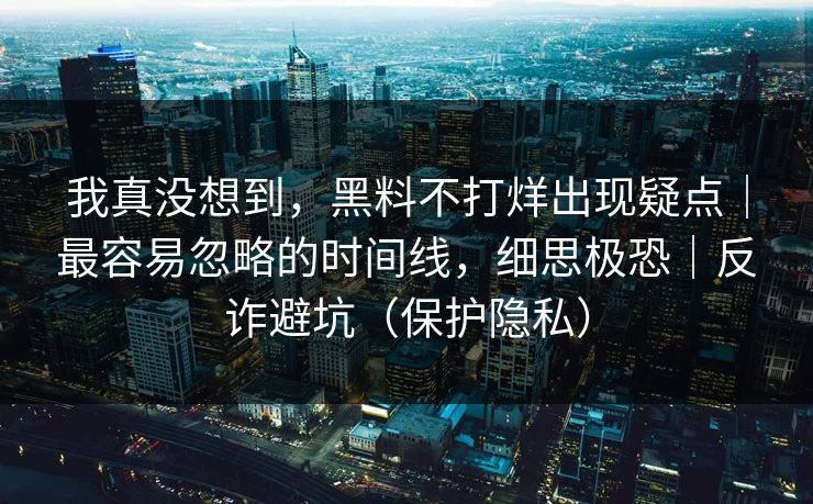 我真没想到，黑料不打烊出现疑点｜最容易忽略的时间线，细思极恐｜反诈避坑（保护隐私）