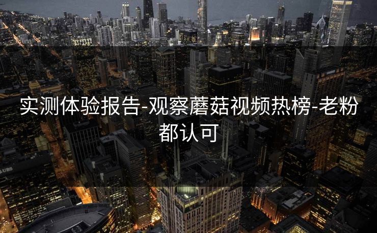 实测体验报告-观察蘑菇视频热榜-老粉都认可