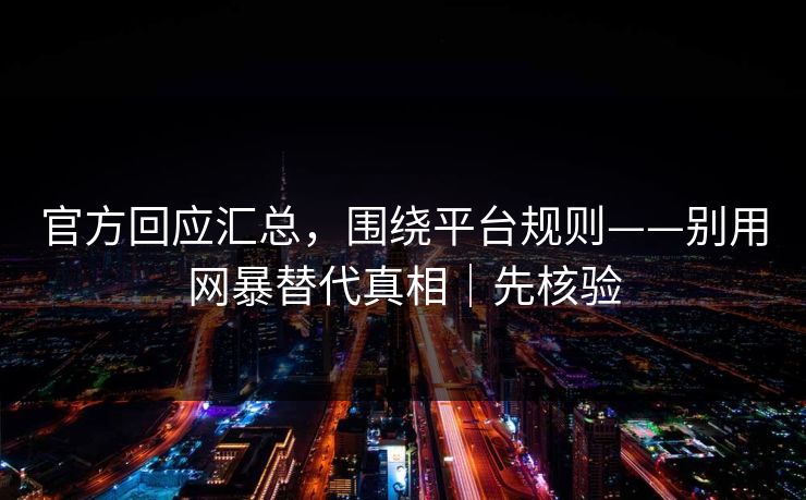 官方回应汇总,围绕平台规则——别用网暴替代真相|先核验 官方回应汇总,围绕平台规则——别用网暴替代真相|先核验