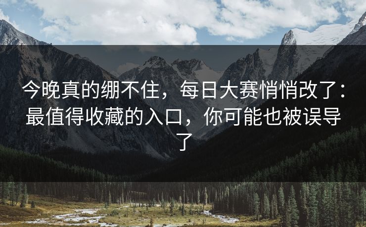 今晚真的绷不住,每日大赛悄悄改了:最值得收藏的入口,你可能也被误导了 今晚真的绷不住,每日大赛悄悄改了:最值得收藏的入口,你可能也被误导了