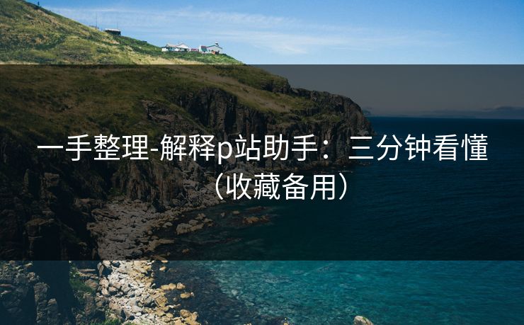 一手整理-解释p站助手：三分钟看懂（收藏备用）