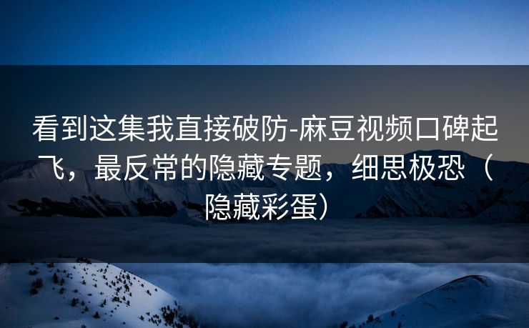 看到这集我直接破防-麻豆视频口碑起飞,最反常的隐藏专题,细思极恐(隐藏彩蛋) 看到这集我直接破防-麻豆视频口碑起飞,最反常的隐藏专题,细思极恐(隐藏彩蛋)