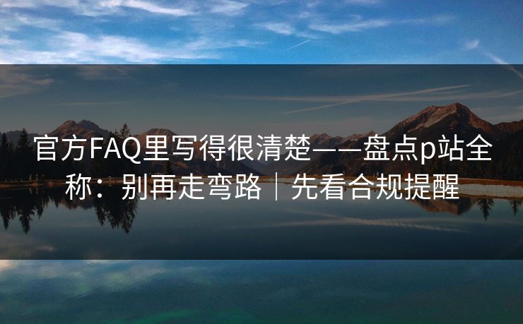 官方FAQ里写得很清楚——盘点p站全称：别再走弯路｜先看合规提醒