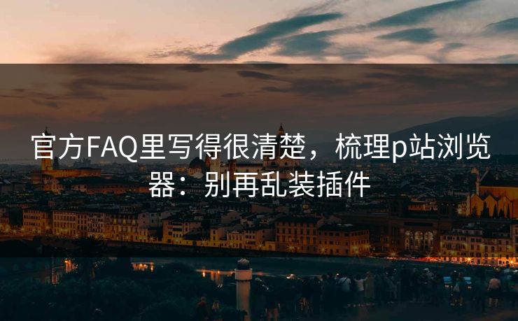 官方FAQ里写得很清楚，梳理p站浏览器：别再乱装插件