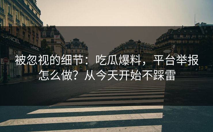 被忽视的细节：吃瓜爆料，平台举报怎么做？从今天开始不踩雷