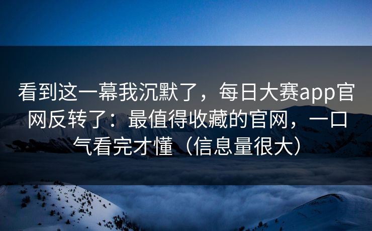 看到这一幕我沉默了,每日大赛app官网反转了:最值得收藏的官网,一口气看完才懂(信息量很大) 看到这一幕我沉默了,每日大赛app官网反转了:最值得收藏的官网,一口气看完才懂(信息量很大)
