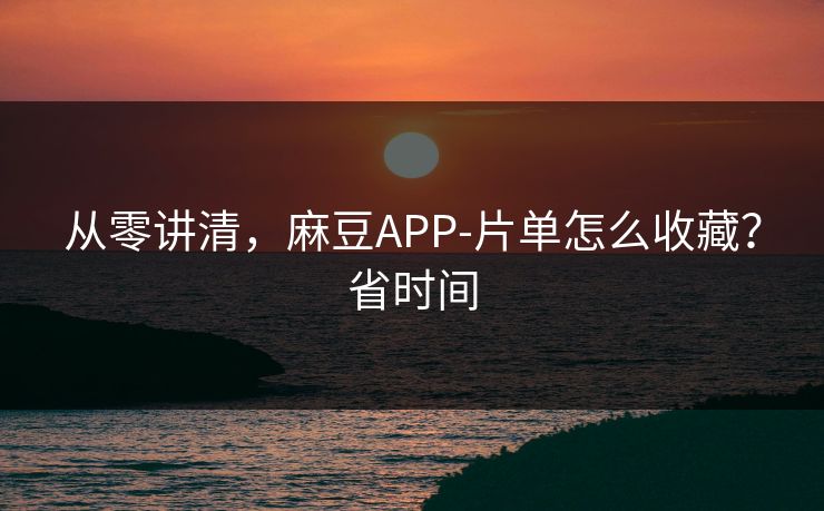 从零讲清,麻豆APP-片单怎么收藏?省时间 从零讲清,麻豆APP-片单怎么收藏?省时间