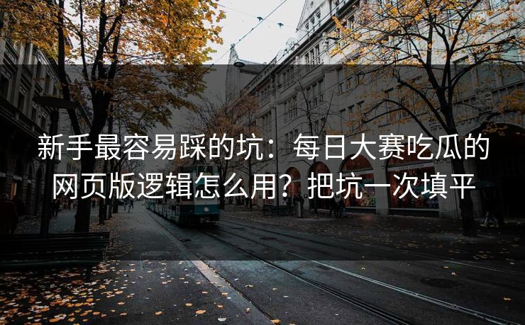 新手最容易踩的坑：每日大赛吃瓜的网页版逻辑怎么用？把坑一次填平