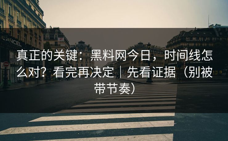 真正的关键：黑料网今日，时间线怎么对？看完再决定｜先看证据（别被带节奏）