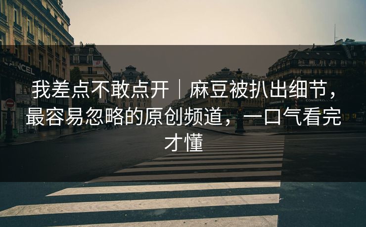 我差点不敢点开|麻豆被扒出细节,最容易忽略的原创频道,一口气看完才懂 我差点不敢点开|麻豆被扒出细节,最容易忽略的原创频道,一口气看完才懂