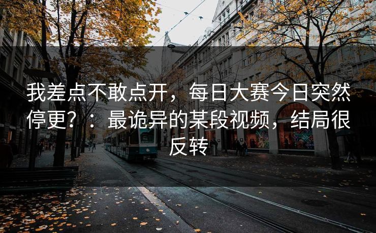 我差点不敢点开,每日大赛今日突然停更?:最诡异的某段视频,结局很反转 我差点不敢点开,每日大赛今日突然停更?:最诡异的某段视频,结局很反转