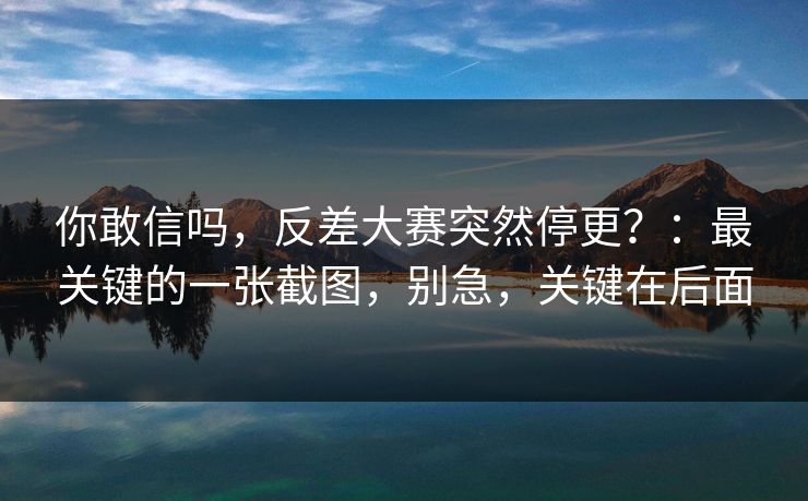 你敢信吗,反差大赛突然停更?:最关键的一张截图,别急,关键在后面 你敢信吗,反差大赛突然停更?:最关键的一张截图,别急,关键在后面