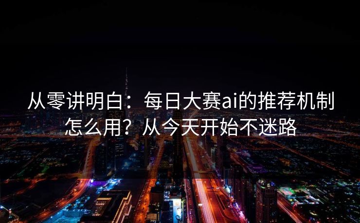 从零讲明白：每日大赛ai的推荐机制怎么用？从今天开始不迷路