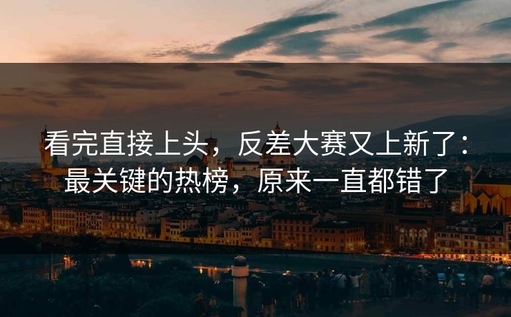 看完直接上头,反差大赛又上新了:最关键的热榜,原来一直都错了 看完直接上头,反差大赛又上新了:最关键的热榜,原来一直都错了