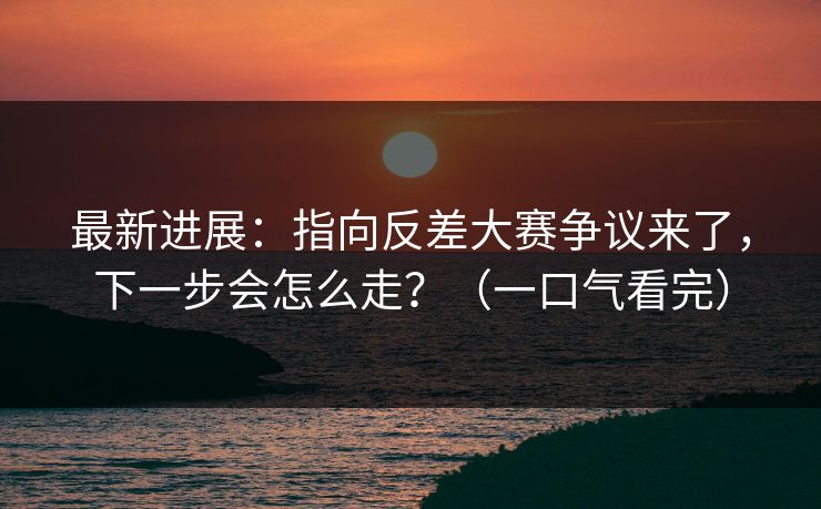 最新进展:指向反差大赛争议来了,下一步会怎么走?(一口气看完) 最新进展:指向反差大赛争议来了,下一步会怎么走?(一口气看完)