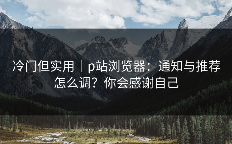 冷门但实用｜p站浏览器：通知与推荐怎么调？你会感谢自己