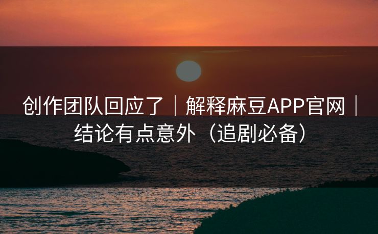 创作团队回应了｜解释麻豆APP官网｜结论有点意外（追剧必备）