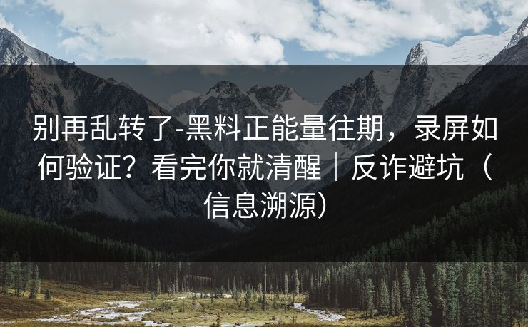 别再乱转了-黑料正能量往期,录屏如何验证?看完你就清醒|反诈避坑(信息溯源) 别再乱转了-黑料正能量往期,录屏如何验证?看完你就清醒|反诈避坑(信息溯源)