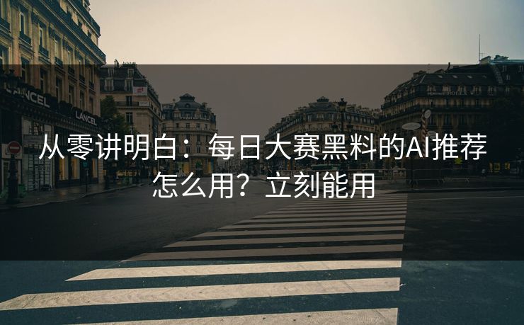 从零讲明白：每日大赛黑料的AI推荐怎么用？立刻能用