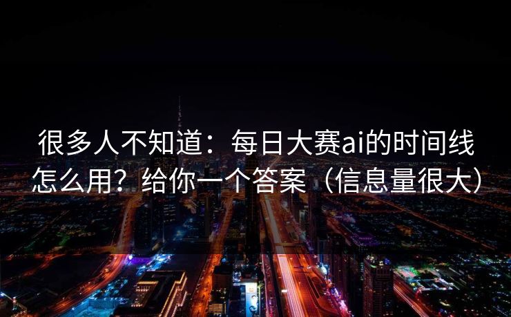 很多人不知道：每日大赛ai的时间线怎么用？给你一个答案（信息量很大）