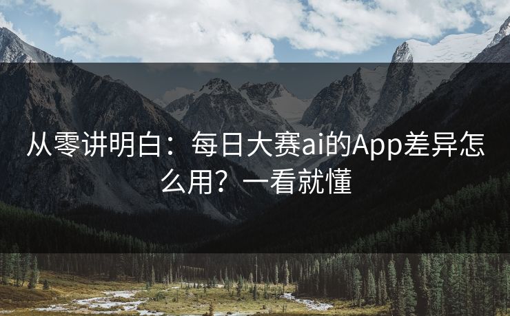 从零讲明白：每日大赛ai的App差异怎么用？一看就懂