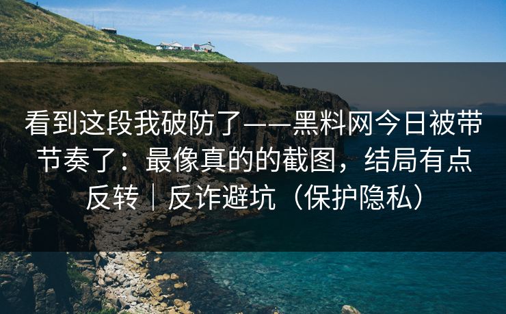 看到这段我破防了——黑料网今日被带节奏了：最像真的的截图，结局有点反转｜反诈避坑（保护隐私）