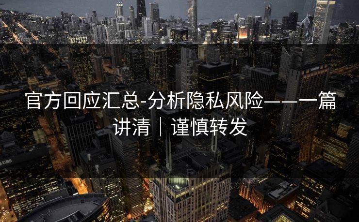 官方回应汇总-分析隐私风险——一篇讲清｜谨慎转发