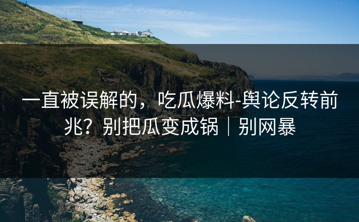 一直被误解的，吃瓜爆料-舆论反转前兆？别把瓜变成锅｜别网暴