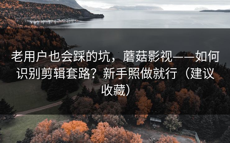 老用户也会踩的坑，蘑菇影视——如何识别剪辑套路？新手照做就行（建议收藏）