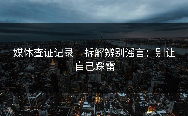 媒体查证记录｜拆解辨别谣言：别让自己踩雷