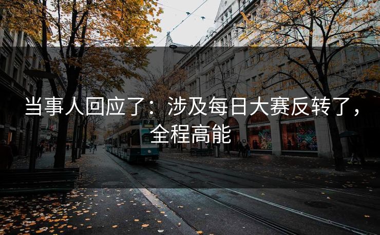 当事人回应了：涉及每日大赛反转了，全程高能