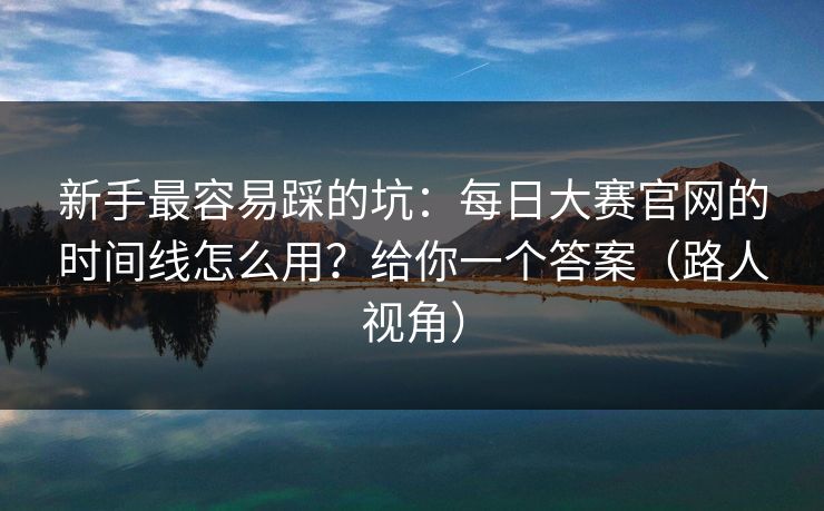 新手最容易踩的坑：每日大赛官网的时间线怎么用？给你一个答案（路人视角）