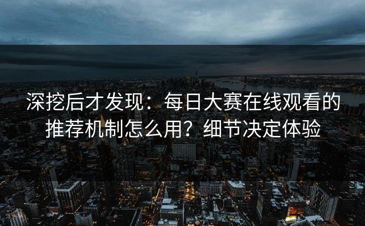深挖后才发现：每日大赛在线观看的推荐机制怎么用？细节决定体验