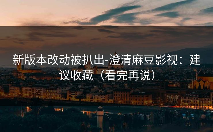 新版本改动被扒出-澄清麻豆影视：建议收藏（看完再说）