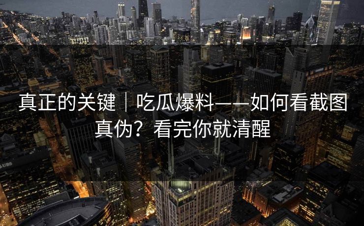 真正的关键|吃瓜爆料——如何看截图真伪?看完你就清醒 真正的关键|吃瓜爆料——如何看截图真伪?看完你就清醒