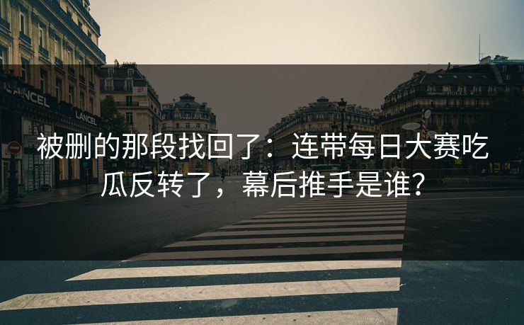 被删的那段找回了:连带每日大赛吃瓜反转了,幕后推手是谁? 被删的那段找回了:连带每日大赛吃瓜反转了,幕后推手是谁?