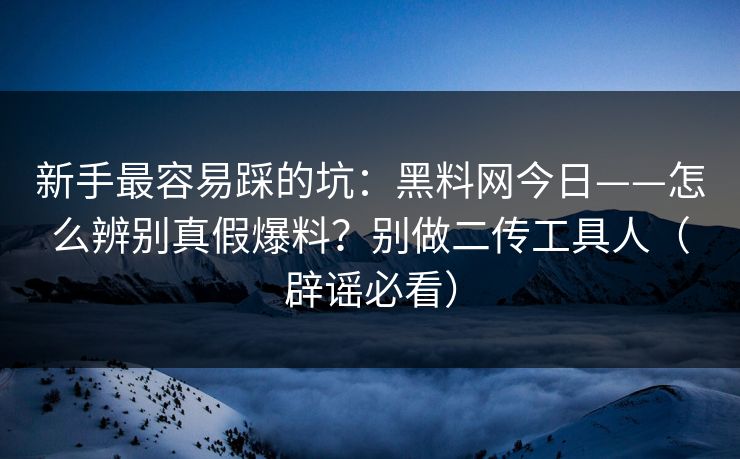 新手最容易踩的坑：黑料网今日——怎么辨别真假爆料？别做二传工具人（辟谣必看）