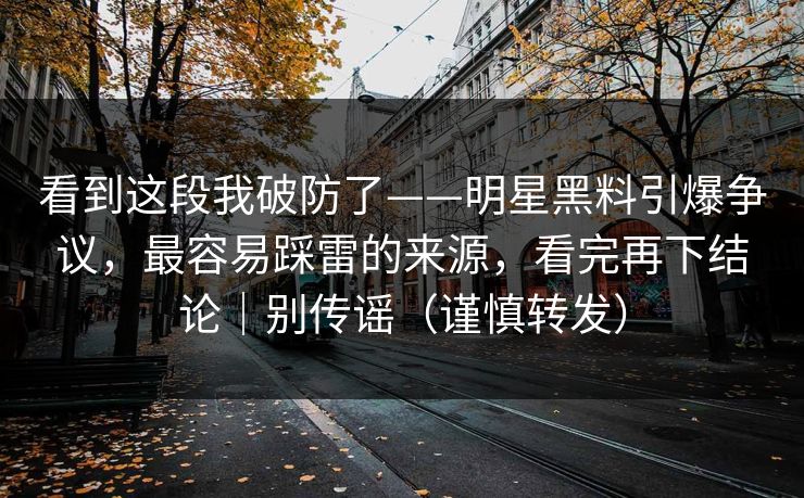 看到这段我破防了——明星黑料引爆争议,最容易踩雷的来源,看完再下结论|别传谣(谨慎转发) 看到这段我破防了——明星黑料引爆争议,最容易踩雷的来源,看完再下结论|别传谣(谨慎转发)