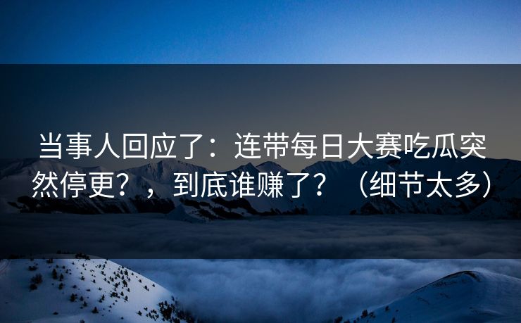 当事人回应了:连带每日大赛吃瓜突然停更?,到底谁赚了?(细节太多) 当事人回应了:连带每日大赛吃瓜突然停更?,到底谁赚了?(细节太多)